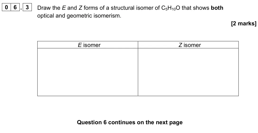 November 2021 Paper 2, question 06.3: Draw the E and Z forms of a structural isomer of C5H10O that shows both optical and geometric isomerism. [2 marks] E isomer Z isomer