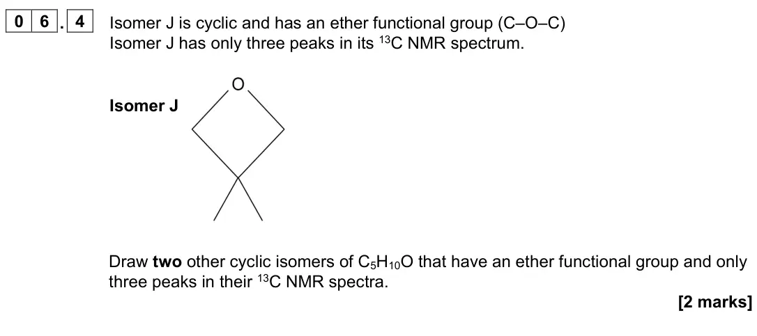 November 2021 Paper 2, question 06.4: Isomer J is cyclic and has an ether functional group (C–O–C) Isomer J has only three peaks in its 13C NMR spectrum. Isomer J Draw two other cyclic isomers of C5