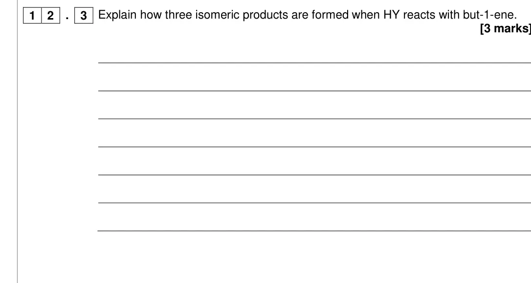 Specimen Paper 2, question 12.3: 12 But-1-ene reacts with a reagent of the form HY to form a saturated compound. Explain how three isomeric products are formed when HY reacts with but-1-ene. [3