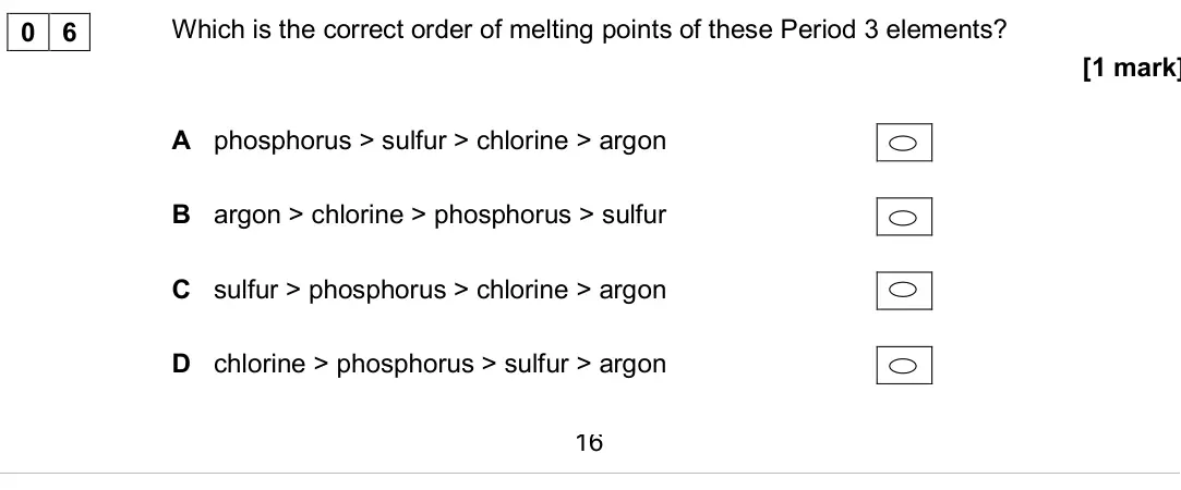 June 2017 Paper 3, question 06: Which is the correct order of melting points of these Period 3 elements? [1 mark] A phosphorus > sulfur > chlorine > argon B argon > chlorine > phosphorus > sul