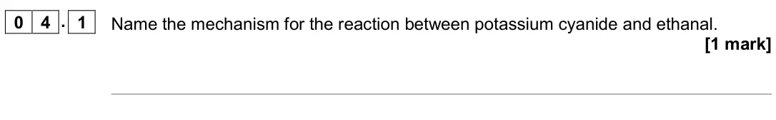 June 2019 Paper 3, question 04.1: Name the mechanism for the reaction between potassium cyanide and ethanal. [1 mark]