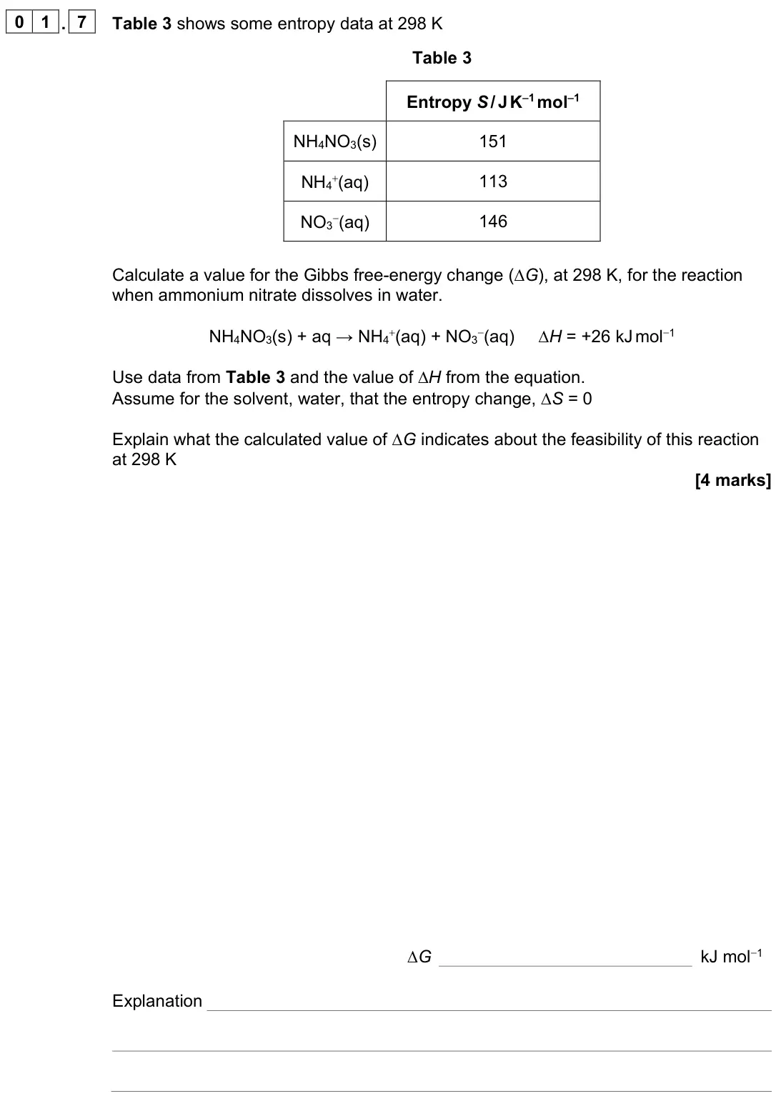 June 2022 Paper 3, question 01.7: Table 3 shows some entropy data at 298 K Table 3 Entropy S / J K 1 mol 1 NH4NO3(s) 151 NH4+(aq) 113 NO3−(aq) 146 Calculate a value for the Gibbs free-energy cha