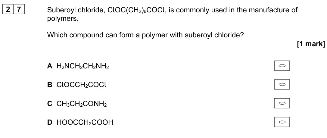 June 2022 Paper 3, question 27: Suberoyl chloride, ClOC(CH2)6COCl, is commonly used in the manufacture of polymers. Which compound can form a polymer with suberoyl chloride? [1 mark] A H2NCH2C