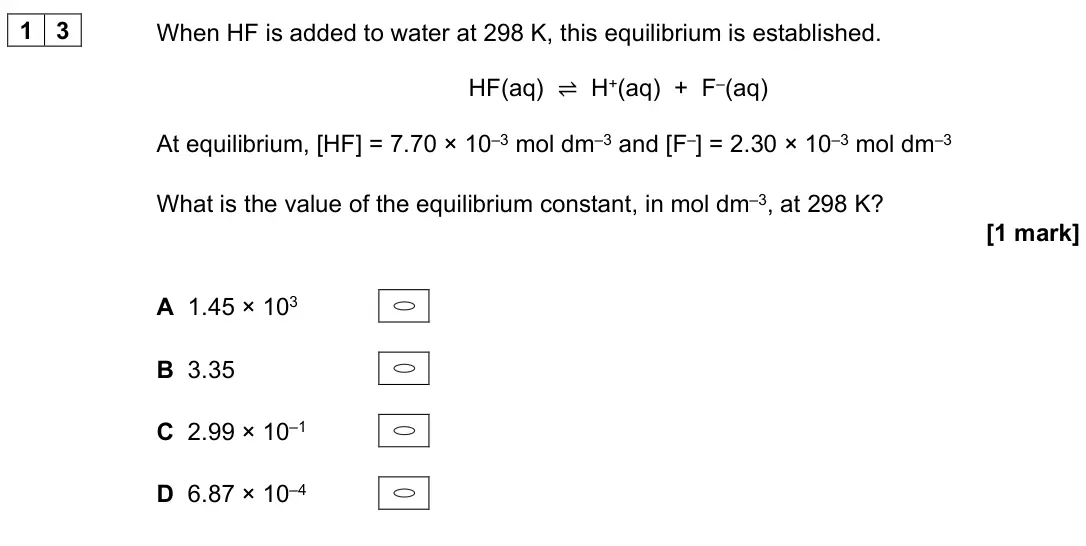 June 2023 Paper 3, question 13: When HF is added to water at 298 K, this equilibrium is established. HF(aq) ⇌ H+(aq) + F–(aq) At equilibrium, [HF] = 7.70 × 10–3 mol dm–3 and [F–] = 2.30 × 10–3