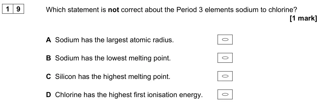 June 2023 Paper 3, question 19: Which statement is not correct about the Period 3 elements sodium to chlorine? [1 mark] A Sodium has the largest atomic radius. B Sodium has the lowest melting 