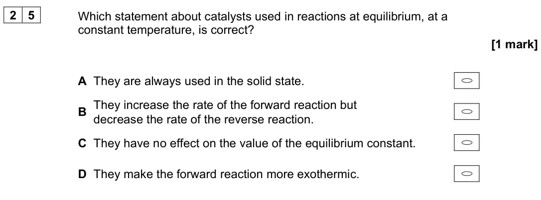 June 2023 Paper 3, question 25: Which statement about catalysts used in reactions at equilibrium, at a constant temperature, is correct? [1 mark] A They are always used in the solid state. B T