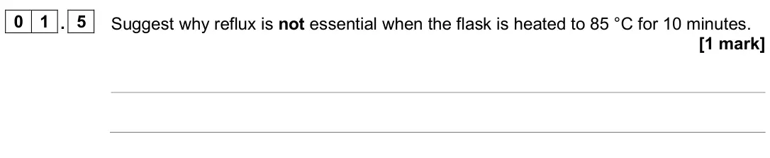 June 2024 Paper 3, question 01.5: Suggest why reflux is not essential when the flask is heated to 85 °C for 10 minutes. [1 mark]
