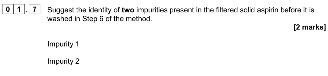 June 2024 Paper 3, question 01.7: Suggest the identity of two impurities present in the filtered solid aspirin before it is washed in Step 6 of the method. [2 marks] Impurity 1 Impurity 2