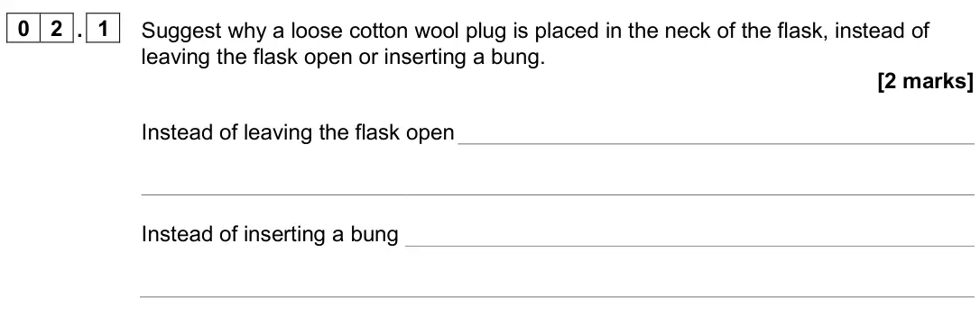 June 2024 Paper 3, question 02.1: Suggest why a loose cotton wool plug is placed in the neck of the flask, instead of leaving the flask open or inserting a bung. [2 marks] Instead of leaving the