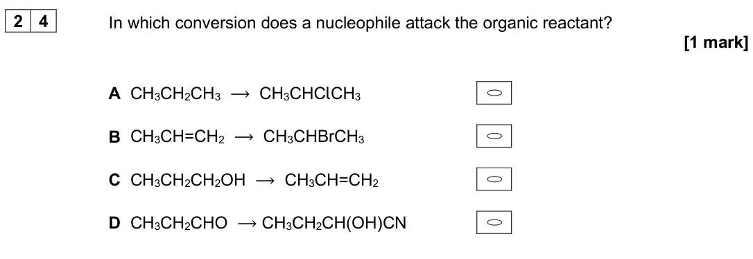 June 2024 Paper 3, question 24: In which conversion does a nucleophile attack the organic reactant? [1 mark] A CH3CH2CH3 ⟶ CH3CHClCH3 B CH3CH=CH2 ⟶ CH3CHBrCH3 C CH3CH2CH2OH ⟶ CH3CH=CH2 D CH3CH