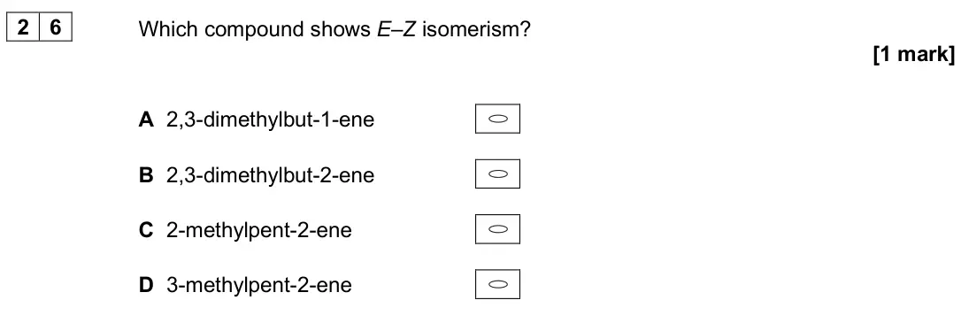 June 2024 Paper 3, question 26: Which compound shows E–Z isomerism? [1 mark] A 2,3-dimethylbut-1-ene B 2,3-dimethylbut-2-ene C 2-methylpent-2-ene D 3-methylpent-2-ene