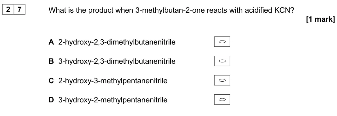 June 2024 Paper 3, question 27: What is the product when 3-methylbutan-2-one reacts with acidified KCN? [1 mark] A 2-hydroxy-2,3-dimethylbutanenitrile B 3-hydroxy-2,3-dimethylbutanenitrile C 2