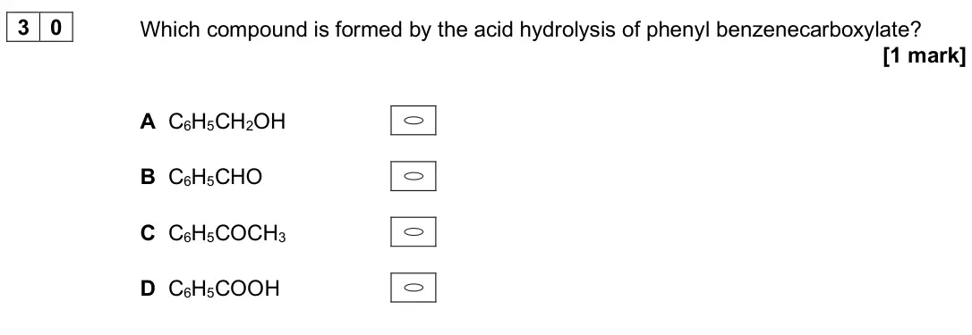 June 2024 Paper 3, question 30: Which compound is formed by the acid hydrolysis of phenyl benzenecarboxylate? [1 mark] A C6H5CH2OH B C6H5CHO C C6H5COCH3 D C6H5COOH