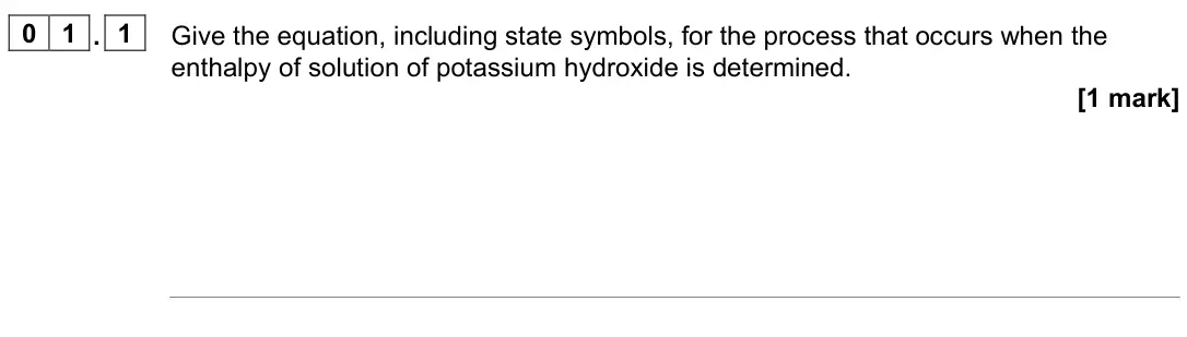 June 2025 Paper 3, question 01.1: Give the equation, including state symbols, for the process that occurs when the enthalpy of solution of potassium hydroxide is determined. [1 mark]