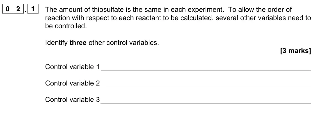 June 2025 Paper 3, question 02.1: The amount of thiosulfate is the same in each experiment. To allow the order of reaction with respect to each reactant to be calculated, several other variables