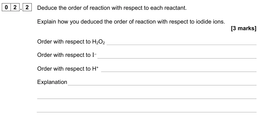 June 2025 Paper 3, question 02.2: Deduce the order of reaction with respect to each reactant. Explain how you deduced the order of reaction with respect to iodide ions. [3 marks] Order with resp