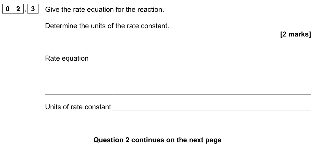 June 2025 Paper 3, question 02.3: Give the rate equation for the reaction. Determine the units of the rate constant. [2 marks] Rate equation Units of rate constant