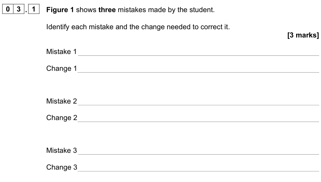 June 2025 Paper 3, question 03.1: Figure 1 shows three mistakes made by the student. Identify each mistake and the change needed to correct it. [3 marks] Mistake 1 Change 1 Mistake 2 Change 2 Mi