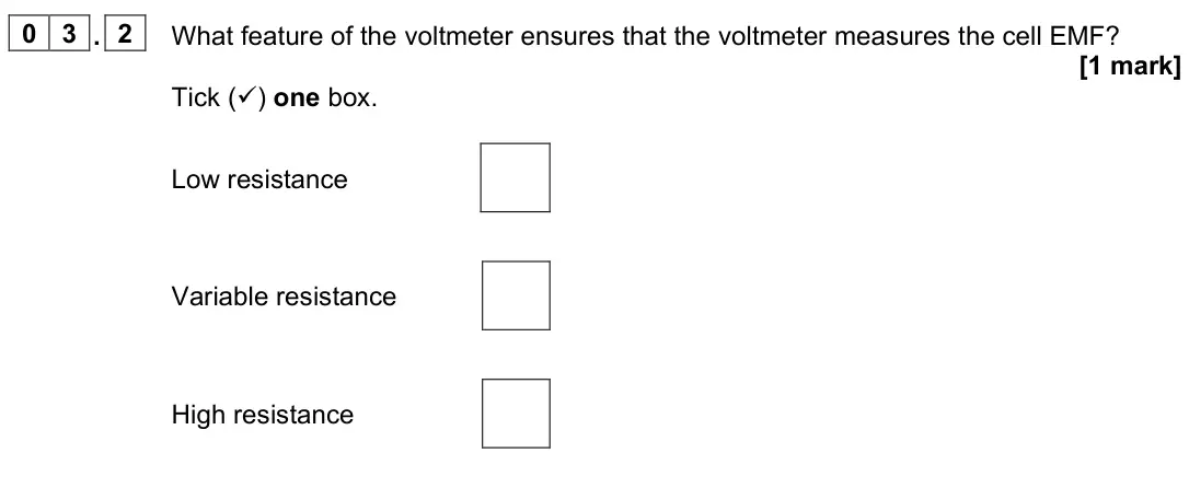 June 2025 Paper 3, question 03.2: What feature of the voltmeter ensures that the voltmeter measures the cell EMF? [1 mark] Tick () one box. Low resistance Variable resistance High resistance