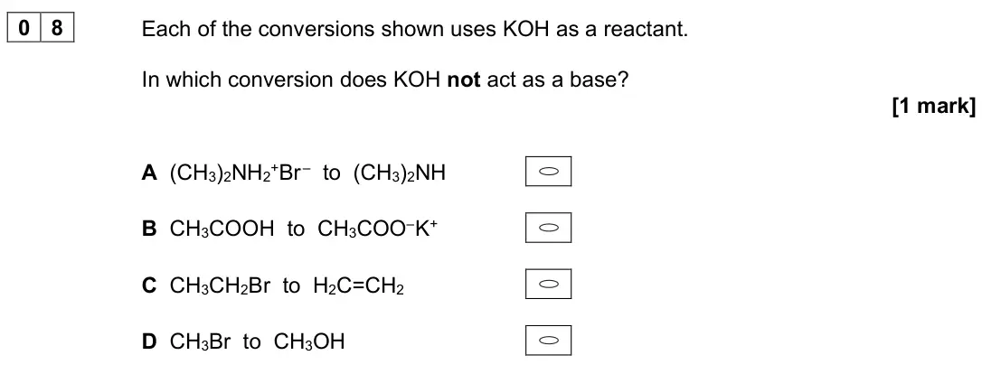 June 2025 Paper 3, question 08: Each of the conversions shown uses KOH as a reactant. In which conversion does KOH not act as a base? [1 mark] A (CH3)2NH2+Br – to (CH3)2NH B CH3COOH to CH3COO–