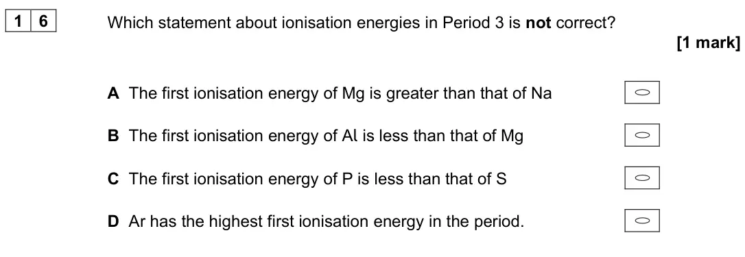June 2025 Paper 3, question 16: Which statement about ionisation energies in Period 3 is not correct? [1 mark] A The first ionisation energy of Mg is greater than that of Na B The first ionisa