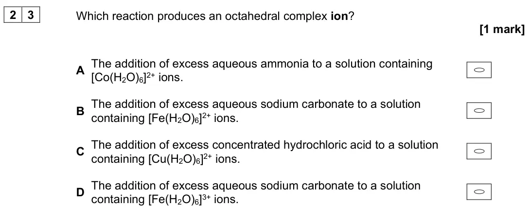 June 2025 Paper 3, question 23: Which reaction produces an octahedral complex ion? [1 mark] A The addition of excess aqueous ammonia to a solution containing [Co(H2O)6]2+ ions. B The addition 