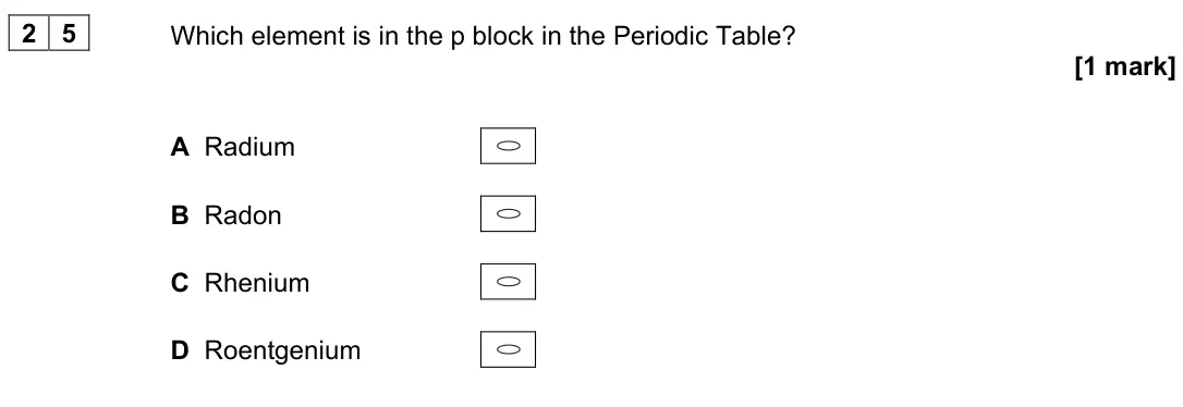 June 2025 Paper 3, question 25: Which element is in the p block in the Periodic Table? [1 mark] A Radium B Radon C Rhenium D Roentgenium
