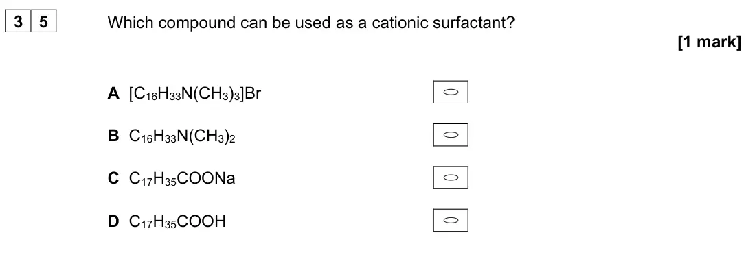June 2025 Paper 3, question 35: Which compound can be used as a cationic surfactant? [1 mark] A [C16H33N(CH3)3]Br B C16H33N(CH3)2 C C17H35COONa D C17H35COOH
