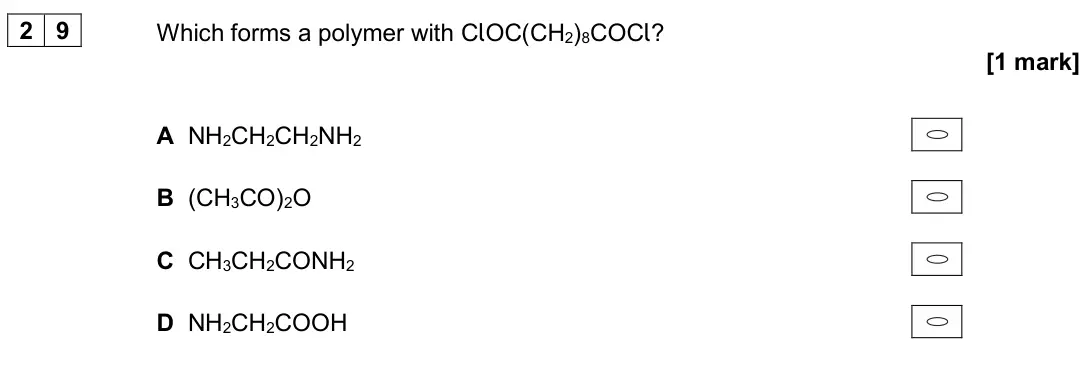 November 2020 Paper 3, question 29: Which forms a polymer with ClOC(CH2)8COCl? [1 mark] A NH2CH2CH2NH2 B (CH3CO)2O C CH3CH2CONH2 D NH2CH2COOH