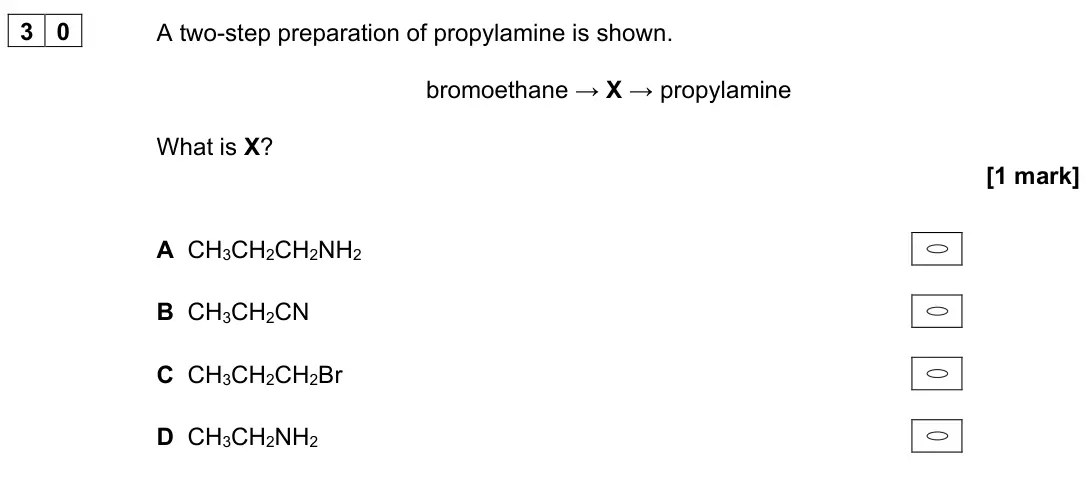 November 2021 Paper 3, question 30: A two-step preparation of propylamine is shown. bromoethane → X → propylamine What is X? [1 mark] A CH3CH2CH2NH2 B CH3CH2CN C CH3CH2CH2Br D CH3CH2NH2