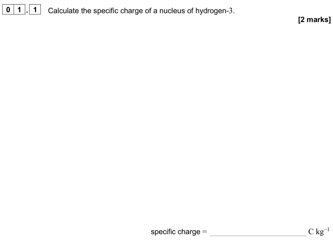 June 2025 AS Paper 1, question 01.1: Calculate the specific charge of a nucleus of hydrogen-3. [2 marks] specific charge = C kg−1