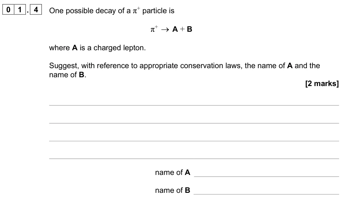 June 2025 AS Paper 1, question 01.4: One possible decay of a π+ particle is π+ → A + B where A is a charged lepton. Suggest, with reference to appropriate conservation laws, the name of A and the n