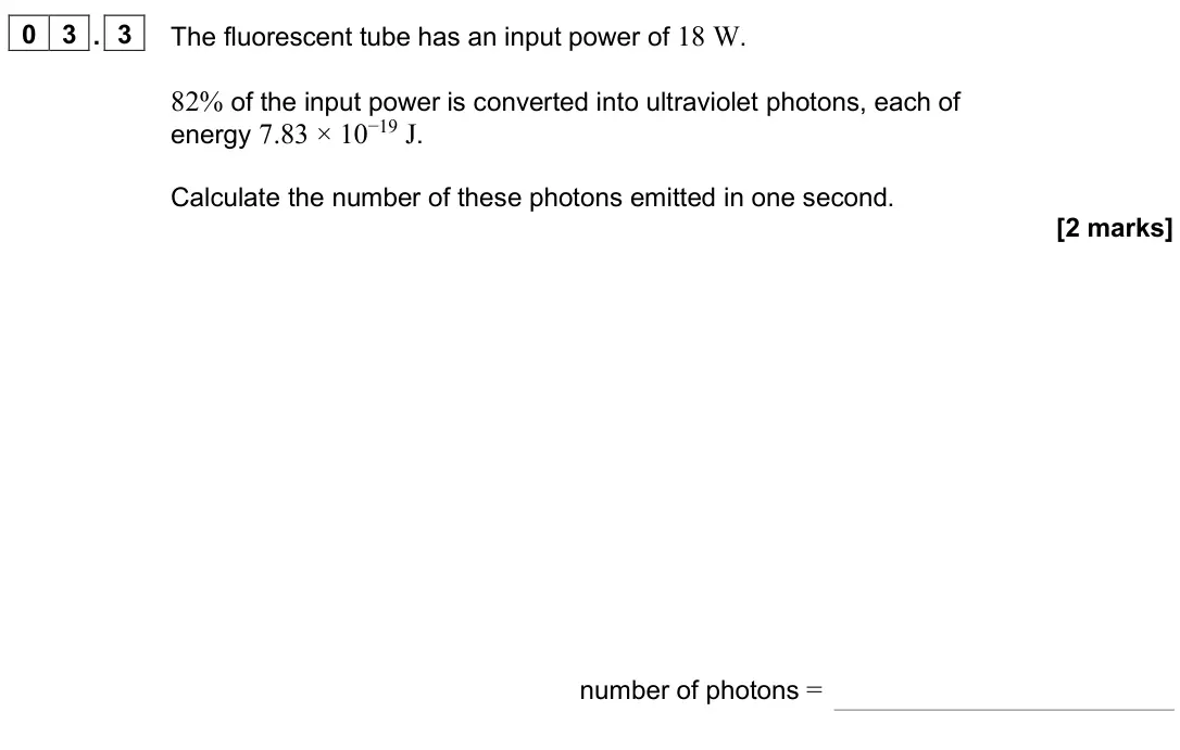 June 2025 AS Paper 1, question 03.3: The fluorescent tube has an input power of 18 W. 82% of the input power is converted into ultraviolet photons, each of energy 7.83 × 10−19 J. Calculate the numb