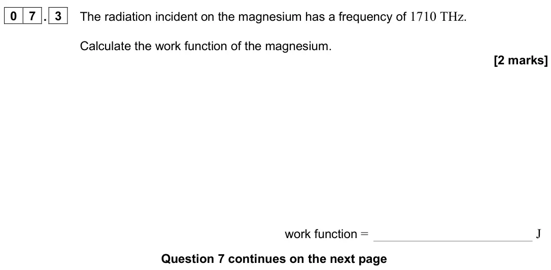 June 2025 AS Paper 1, question 07.3: The radiation incident on the magnesium has a frequency of 1710 THz. Calculate the work function of the magnesium. [2 marks] work function = J