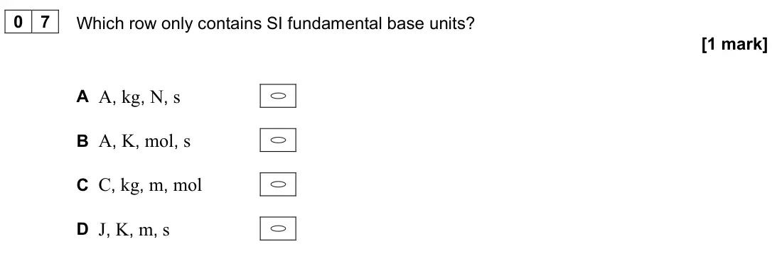 June 2022 AS Paper 2, question 07: Which row only contains SI fundamental base units? [1 mark] A A, kg, N, s B A, K, mol, s C C, kg, m, mol D J, K, m, s