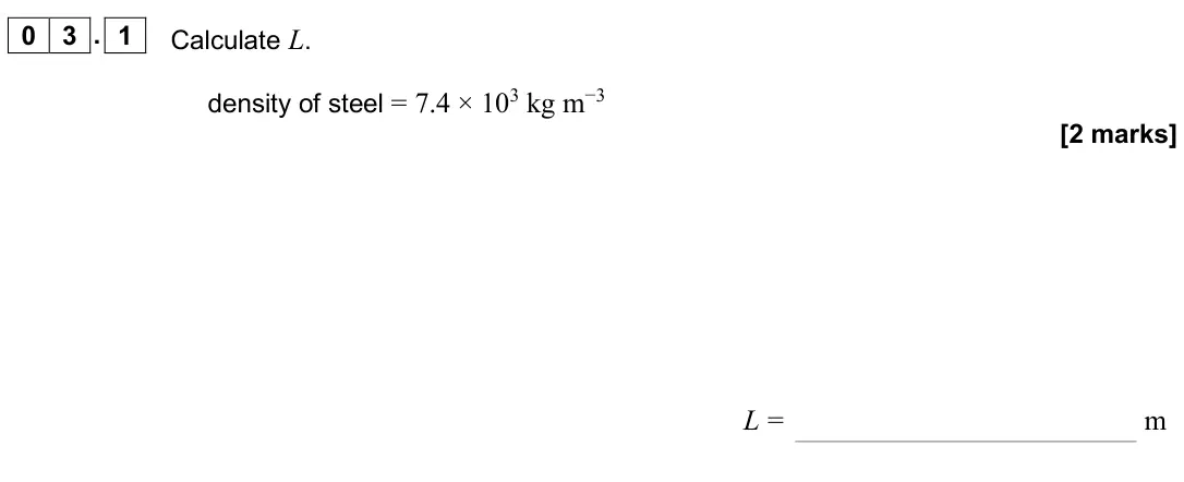 June 2024 AS Paper 2, question 03.1: Calculate L. density of steel = 7.4 × 103 kg m−3 [2 marks] L = m