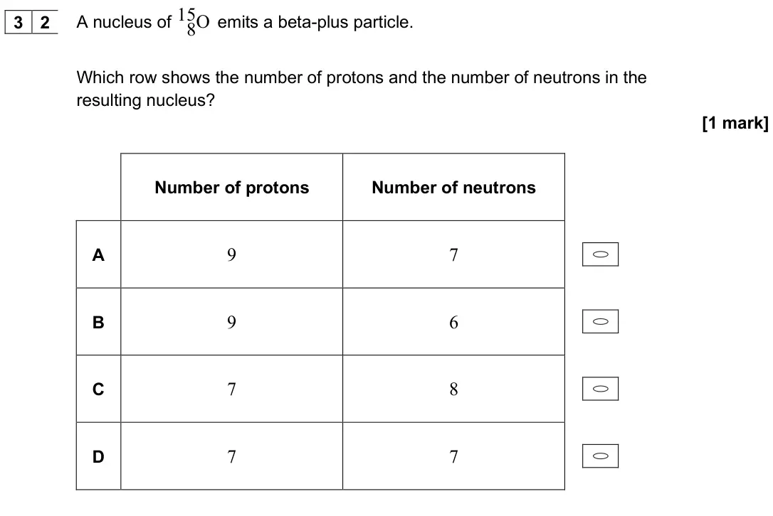 June 2025 AS Paper 2, question 32: A nucleus of 15O 8 emits a beta-plus particle. Which row shows the number of protons and the number of neutrons in the resulting nucleus? [1 mark] Number of pro