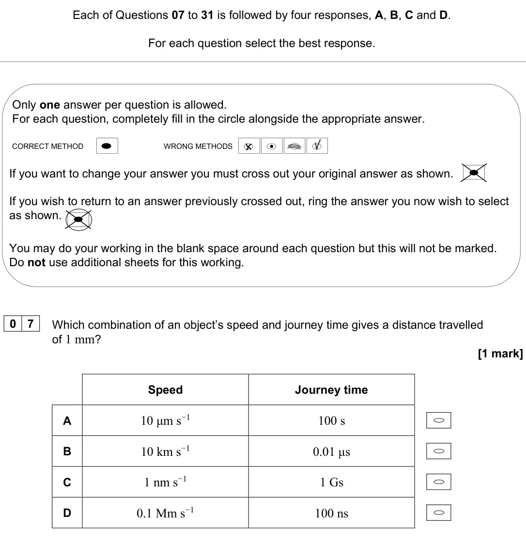 June 2023 Paper 1, question 07: [multiple choice] Which combination of an object’s speed and journey time gives a distance travelled of 1 mm? [1 mark] Speed Journey time A 10 μm s−1 100 s B 10