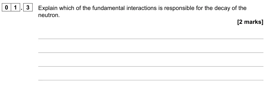 June 2024 Paper 1, question 01.3: Explain which of the fundamental interactions is responsible for the decay of the neutron. [2 marks]