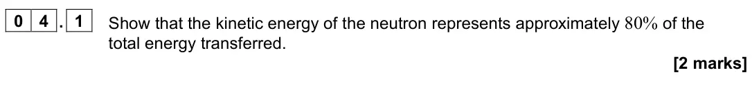June 2024 Paper 1, question 04.1: Show that the kinetic energy of the neutron represents approximately 80% of the total energy transferred. [2 marks]