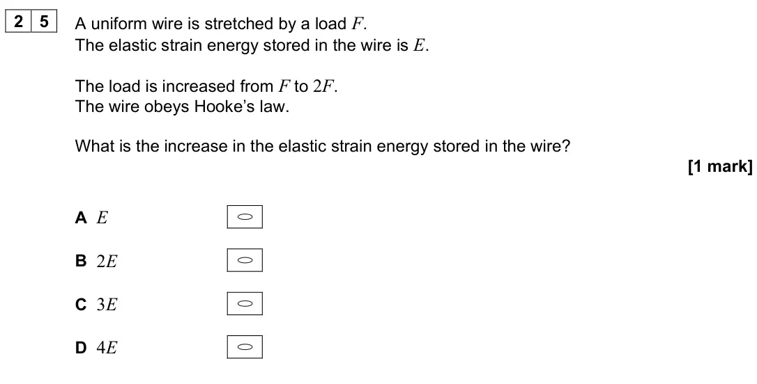 June 2024 Paper 1, question 25: A uniform wire is stretched by a load F. The elastic strain energy stored in the wire is E. The load is increased from F to 2F. The wire obeys Hooke’s law. What