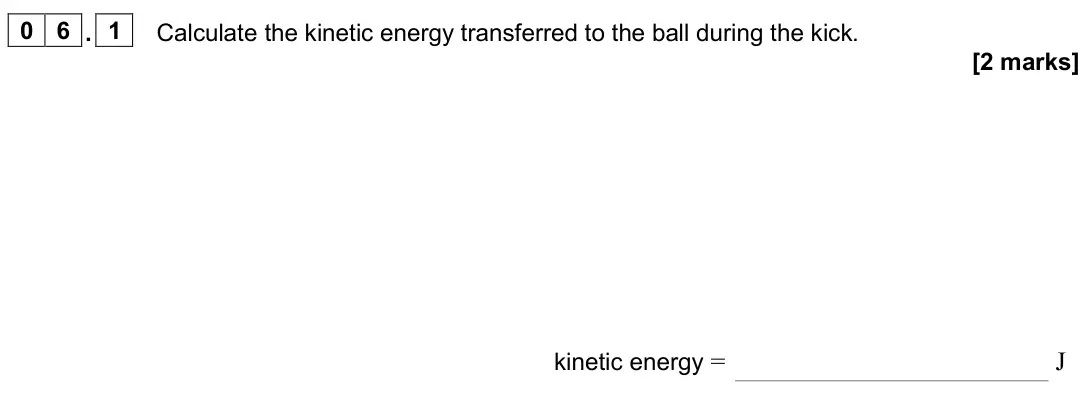 June 2025 Paper 1, question 06.1: Calculate the kinetic energy transferred to the ball during the kick. [2 marks] kinetic energy = J