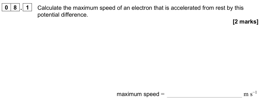 June 2025 Paper 1, question 08.1: Calculate the maximum speed of an electron that is accelerated from rest by this potential difference. [2 marks] maximum speed = m s−1