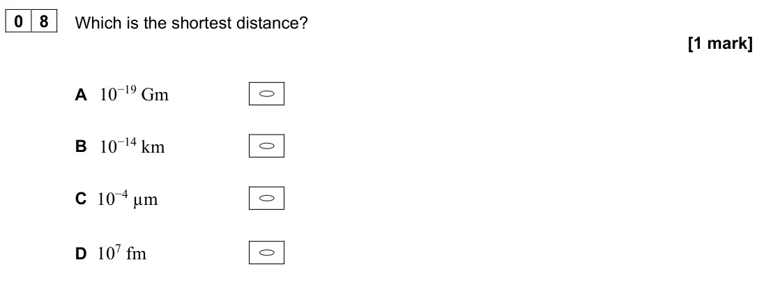 November 2021 Paper 1, question 08: Which is the shortest distance? [1 mark] A 10−19 Gm B 10−14 km C 10−4 µm D 107 fm