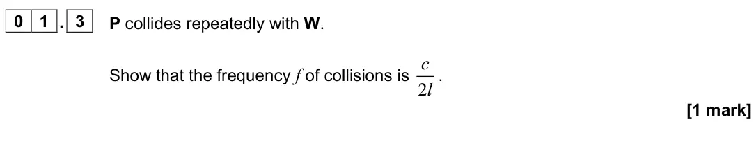 June 2023 Paper 2, question 01.3: P collides repeatedly with W. Show that the frequency f of collisions is 2 c l . [1 mark]