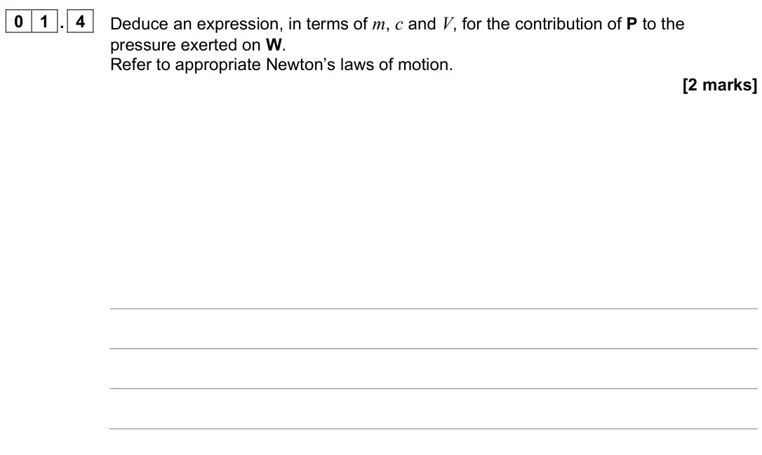 June 2023 Paper 2, question 01.4: Deduce an expression, in terms of m, c and V, for the contribution of P to the pressure exerted on W. Refer to appropriate Newton’s laws of motion. [2 marks]