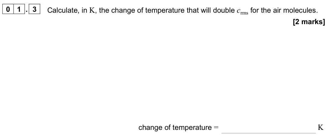 June 2024 Paper 2, question 01.3: Calculate, in K, the change of temperature that will double crms for the air molecules. [2 marks] change of temperature = K