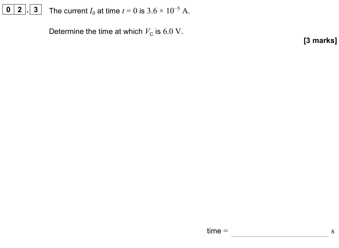 June 2024 Paper 2, question 02.3: The current I0 at time t = 0 is 3.6 × 10−5 A. Determine the time at which VC is 6.0 V. [3 marks] time = s