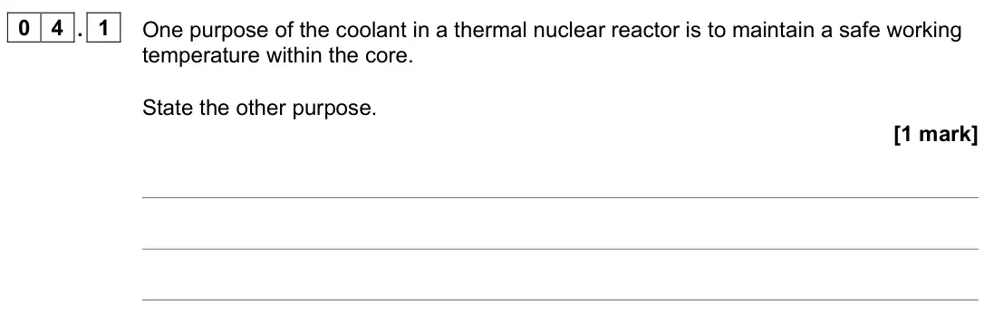 June 2024 Paper 2, question 04.1: One purpose of the coolant in a thermal nuclear reactor is to maintain a safe working temperature within the core. State the other purpose. [1 mark]