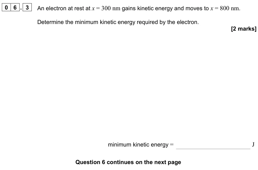 June 2024 Paper 2, question 06.3: An electron at rest at x = 300 nm gains kinetic energy and moves to x = 800 nm. Determine the minimum kinetic energy required by the electron. [2 marks] minimum